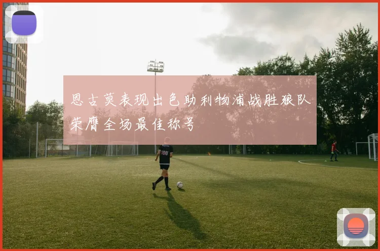 恩古莫表现出色助利物浦战胜狼队荣膺全场最佳称号