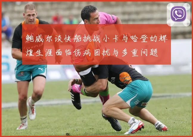 鲍威尔谈快船挑战小卡与哈登的辉煌生涯面临伤病困扰与多重问题