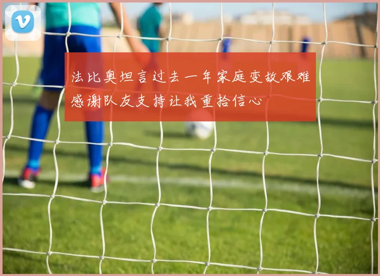 法比奥坦言过去一年家庭变故艰难感谢队友支持让我重拾信心