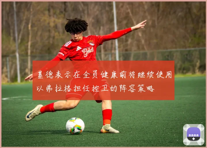 基德表示在全员健康前将继续使用以弗拉格担任控卫的阵容策略