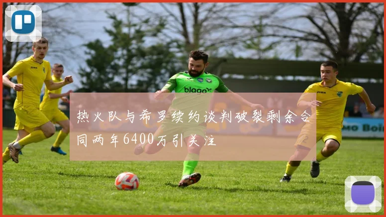 热火队与希罗续约谈判破裂剩余合同两年6400万引关注