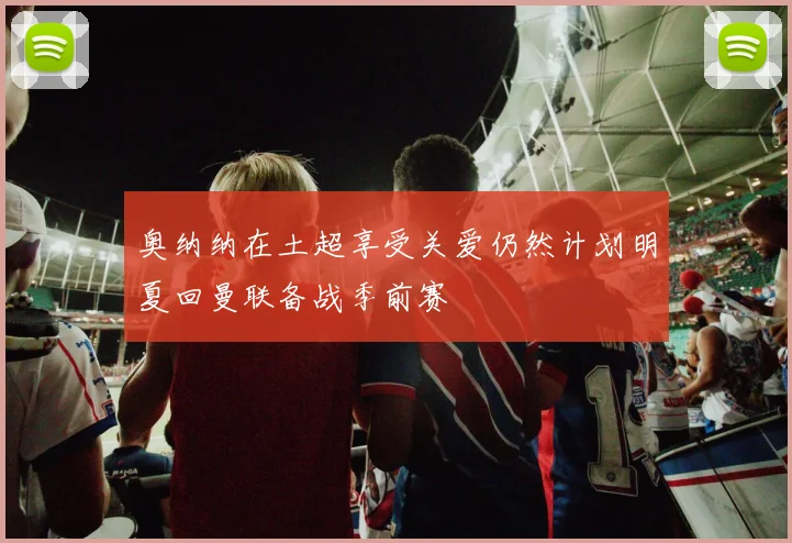 奥纳纳在土超享受关爱仍然计划明夏回曼联备战季前赛