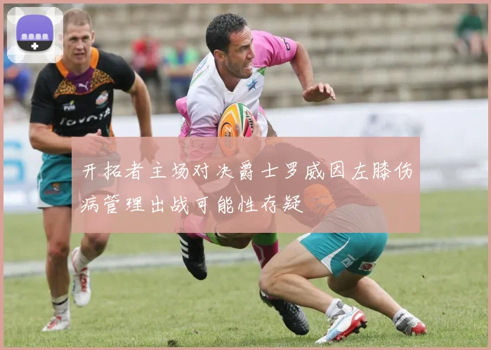 开拓者主场对决爵士罗威因左膝伤病管理出战可能性存疑