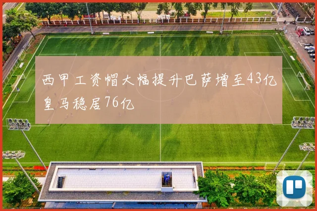 西甲工资帽大幅提升巴萨增至43亿皇马稳居76亿