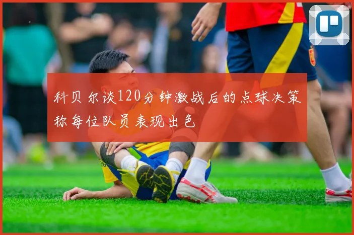 科贝尔谈120分钟激战后的点球决策称每位队员表现出色