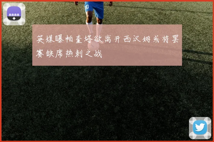 英媒曝帕奎塔欲离开西汉姆或将罢赛缺席热刺之战