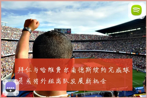 拜仁与哈维费尔南德斯续约完成球员或将外租离队发展新机会
