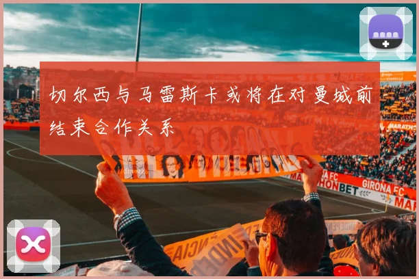 切尔西与马雷斯卡或将在对曼城前结束合作关系