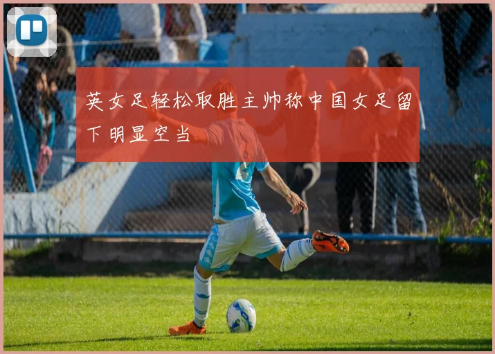 英女足轻松取胜主帅称中国女足留下明显空当