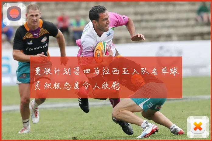 曼联计划召回马拉西亚入队名单球员积极态度令人欣慰