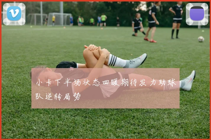 小卡下半场状态回暖期待发力助球队逆转局势