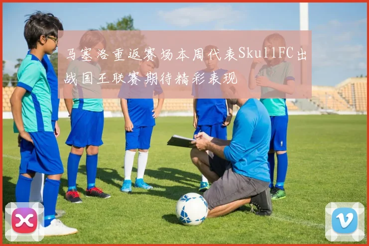 马塞洛重返赛场本周代表SkullFC出战国王联赛期待精彩表现