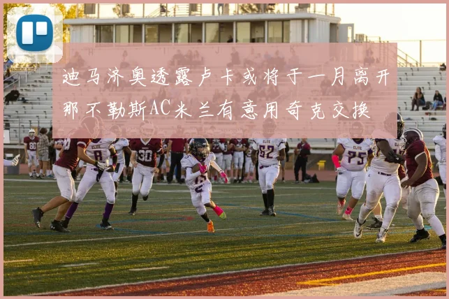 迪马济奥透露卢卡或将于一月离开那不勒斯AC米兰有意用奇克交换