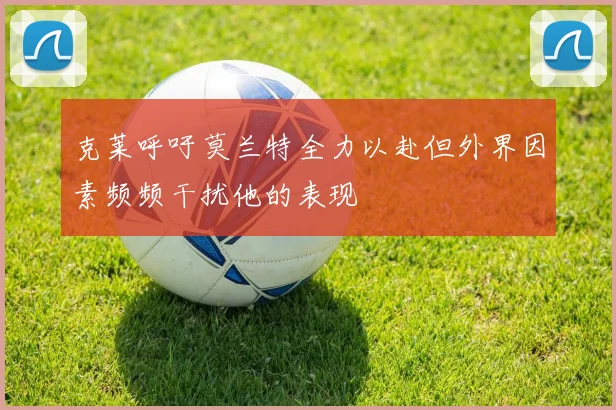 克莱呼吁莫兰特全力以赴但外界因素频频干扰他的表现