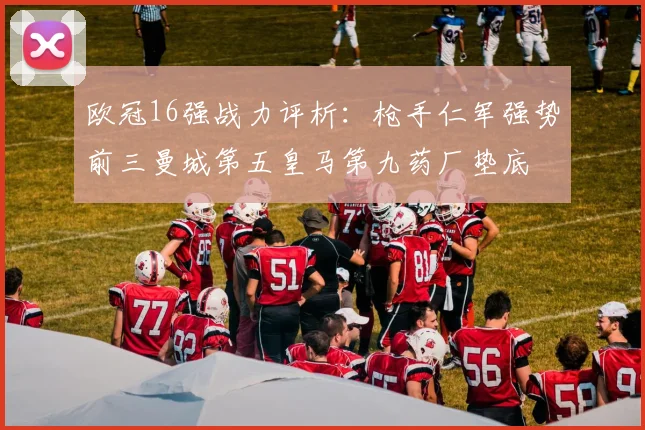 欧冠16强战力评析：枪手仁军强势前三曼城第五皇马第九药厂垫底