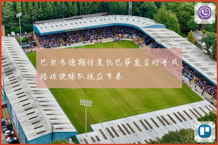 巴尔韦德期待复仇巴萨直言对手风格迫使球队适应节奏