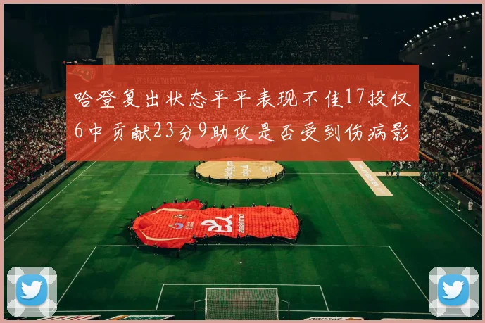 哈登复出状态平平表现不佳17投仅6中贡献23分9助攻是否受到伤病影响