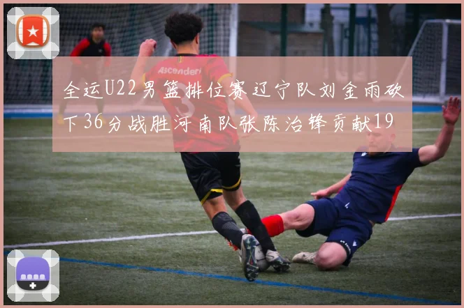 全运U22男篮排位赛辽宁队刘金雨砍下36分战胜河南队张陈治锋贡献19分17篮板