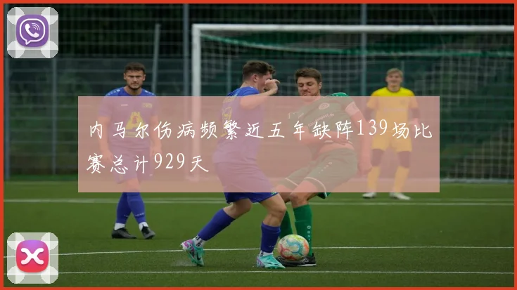 内马尔伤病频繁近五年缺阵139场比赛总计929天