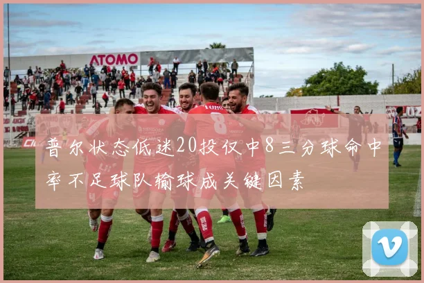 普尔状态低迷20投仅中8三分球命中率不足球队输球成关键因素