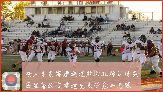 湖人季前赛遭遇连败Buha称训练氛围显著改变雷迪克表现愈加急躁