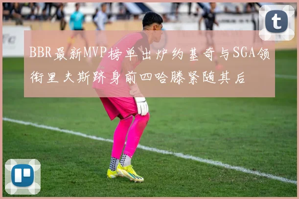 BBR最新MVP榜单出炉约基奇与SGA领衔里夫斯跻身前四哈滕紧随其后