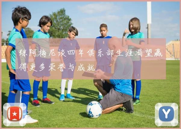 琼阿梅尼谈四年俱乐部生涯渴望赢得更多荣誉与成就