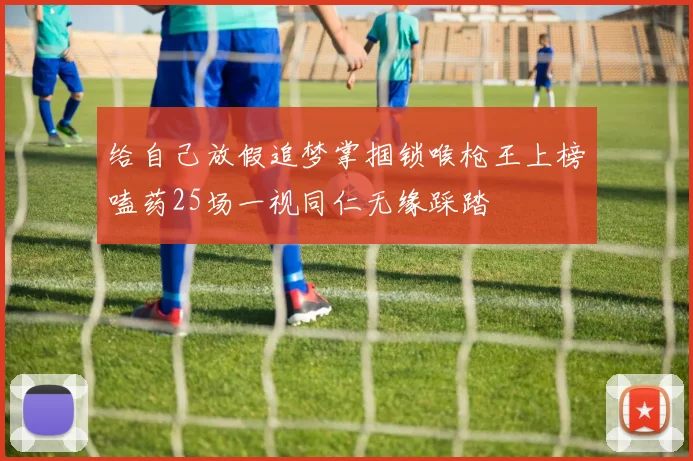 给自己放假追梦掌掴锁喉枪王上榜嗑药25场一视同仁无缘踩踏