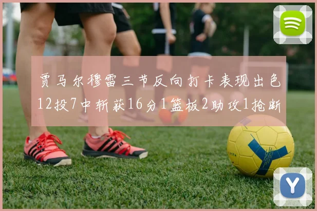 贾马尔穆雷三节反向打卡表现出色12投7中斩获16分1篮板2助攻1抢断