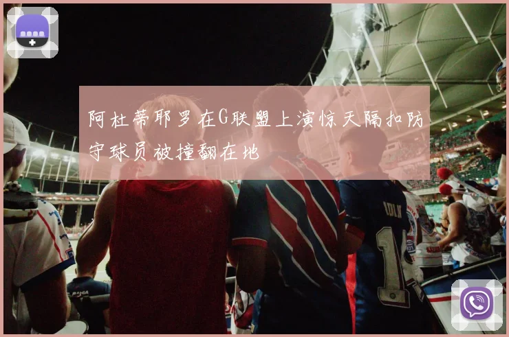 阿杜蒂耶罗在G联盟上演惊天隔扣防守球员被撞翻在地