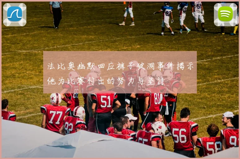 法比奥幽默回应裤子破洞事件揭示他为比赛付出的努力与坚持