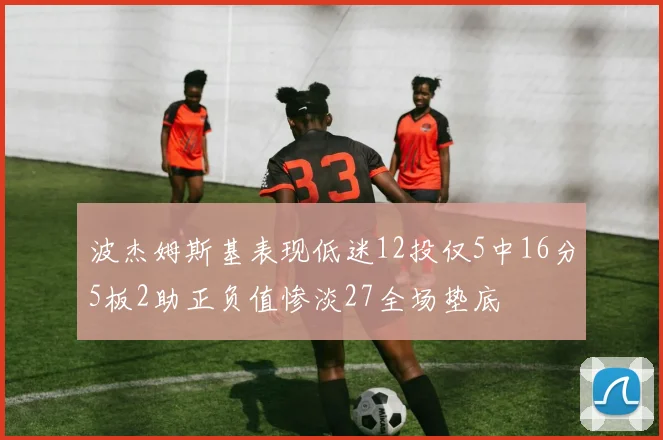 波杰姆斯基表现低迷12投仅5中16分5板2助正负值惨淡27全场垫底