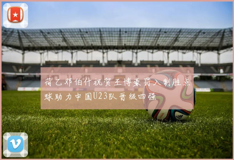 荷乙邓伯什祝贺王博豪罚入制胜点球助力中国U23队晋级四强