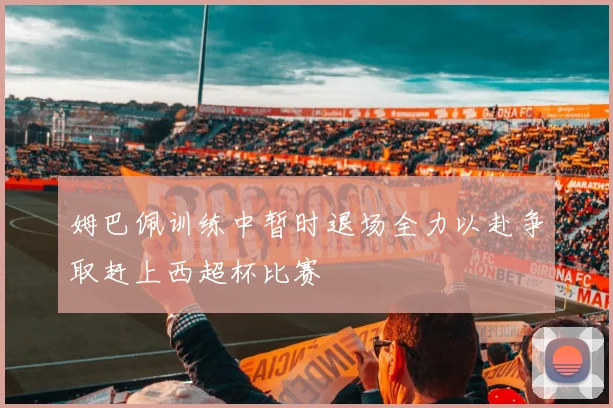 姆巴佩训练中暂时退场全力以赴争取赶上西超杯比赛