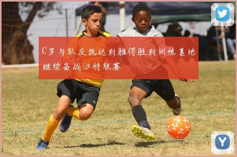 C罗与队友抵达利雅得胜利训练基地继续备战沙特联赛
