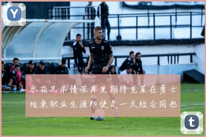 水花兄弟情深库里期待克莱在勇士结束职业生涯即使是一天短合同也无妨