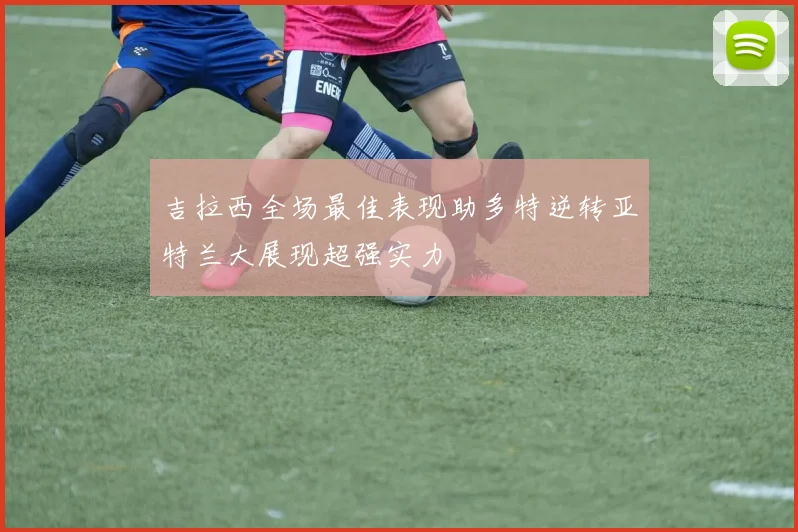 吉拉西全场最佳表现助多特逆转亚特兰大展现超强实力