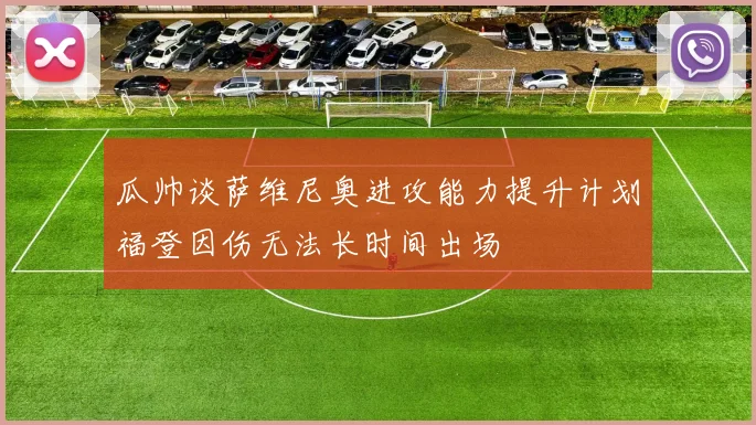 瓜帅谈萨维尼奥进攻能力提升计划福登因伤无法长时间出场