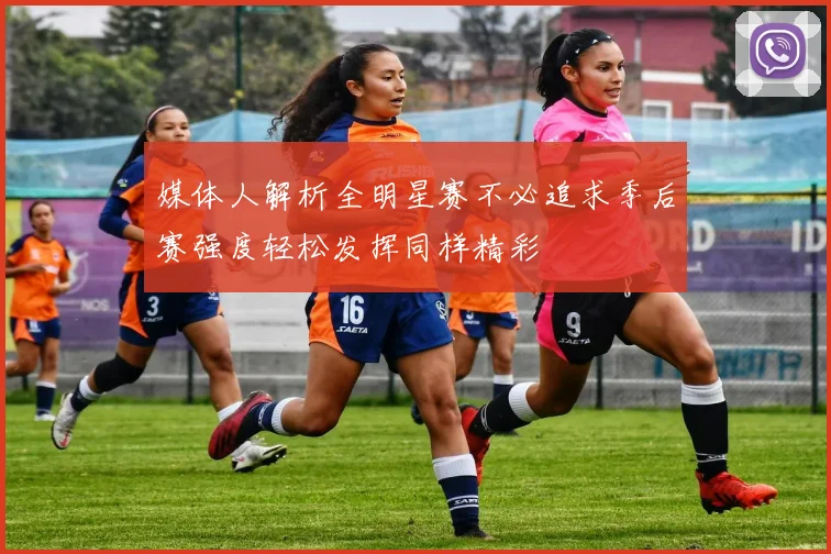 媒体人解析全明星赛不必追求季后赛强度轻松发挥同样精彩