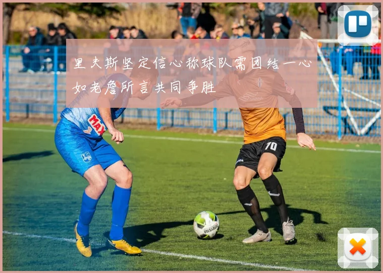 里夫斯坚定信心称球队需团结一心如老詹所言共同争胜