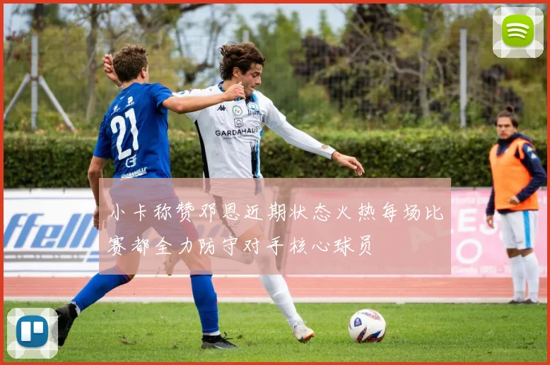 小卡称赞邓恩近期状态火热每场比赛都全力防守对手核心球员