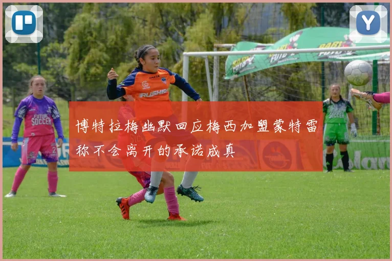 博特拉梅幽默回应梅西加盟蒙特雷称不会离开的承诺成真