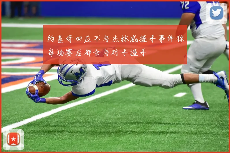 约基奇回应不与杰林威握手事件称每场赛后都会与对手握手