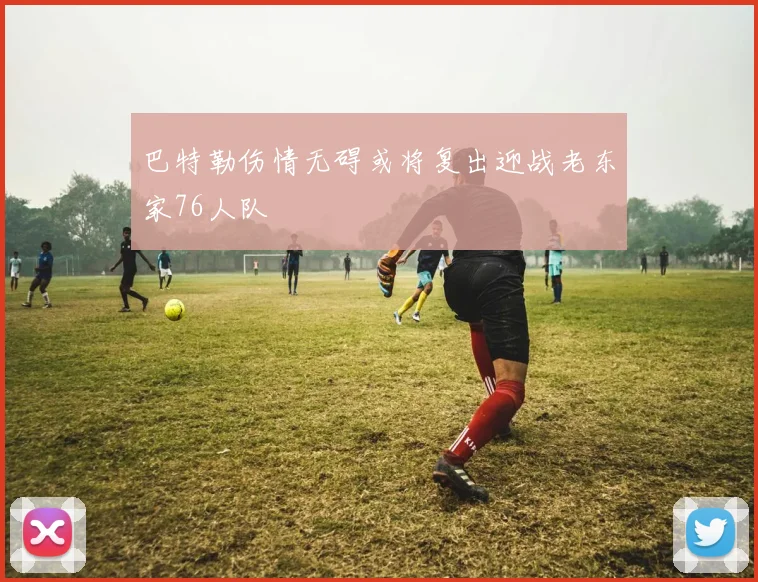 巴特勒伤情无碍或将复出迎战老东家76人队