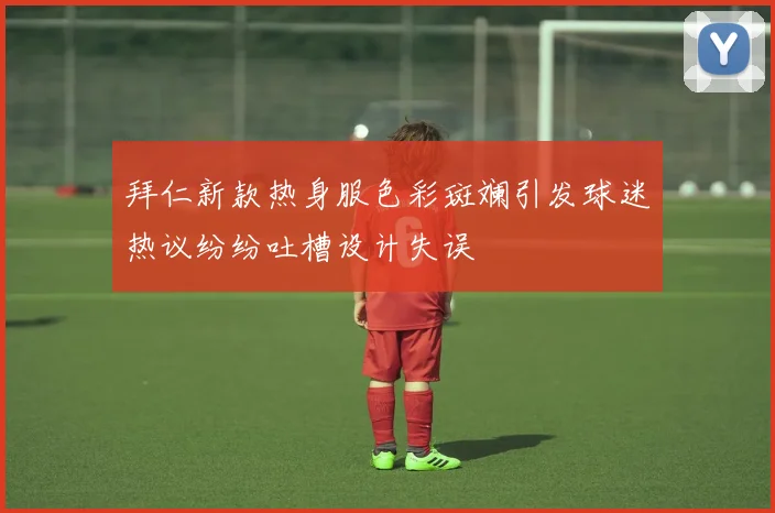 拜仁新款热身服色彩斑斓引发球迷热议纷纷吐槽设计失误